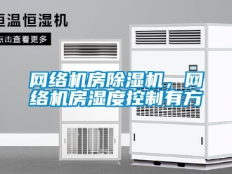 知識百科網(wǎng)絡(luò)機房除濕機，網(wǎng)絡(luò)機房濕度控制有方