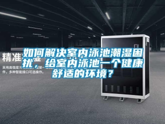 常見問題如何解決室內(nèi)泳池潮濕困擾，給室內(nèi)泳池一個健康舒適的環(huán)境？