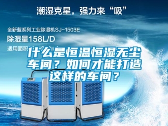 知識百科什么是恒溫恒濕無塵車間？如何才能打造這樣的車間？