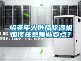 企業(yè)新聞給老年人選擇除濕機應該注意哪些要點？