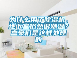 行業(yè)新聞為什么用了除濕機，地下室仍然很潮濕？富豪們是這樣處理的