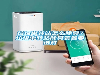 常見問題垃圾中轉(zhuǎn)站怎么除臭？垃圾中轉(zhuǎn)站除臭裝置要選對