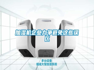 行業(yè)新聞加濕機(jī)企業(yè)力爭(zhēng)避免這些誤區(qū)