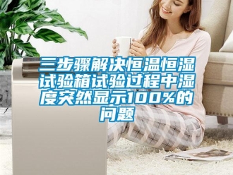 知識百科三步驟解決恒溫恒濕試驗(yàn)箱試驗(yàn)過程中濕度突然顯示100%的問題