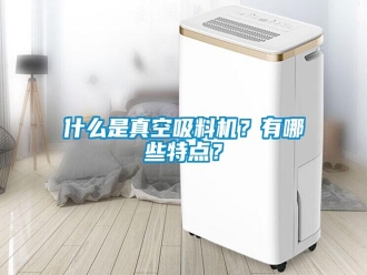 知識百科什么是真空吸料機？有哪些特點？