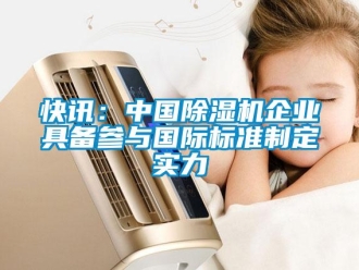 行業(yè)新聞快訊：中國除濕機企業(yè)具備參與國際標準制定實力