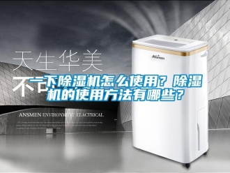 行業(yè)新聞一下除濕機怎么使用？除濕機的使用方法有哪些？