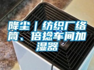 行業(yè)新聞降塵｜紡織廠絡(luò)筒、倍捻車間加濕器
