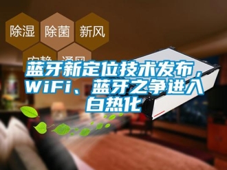 行業(yè)新聞藍牙新定位技術(shù)發(fā)布，WiFi、藍牙之爭進入白熱化