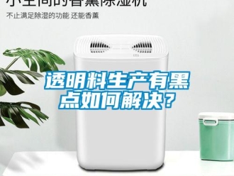 常見問題透明料生產(chǎn)有黑點如何解決？