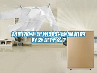 企業(yè)新聞材料加工是用轉(zhuǎn)輪除濕機的好處是什么？
