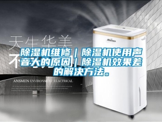 企業(yè)新聞除濕機維修｜除濕機使用聲音大的原因｜除濕機效果差的解決方法。