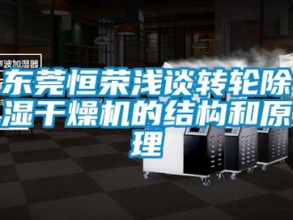 常見(jiàn)問(wèn)題東莞恒榮淺談轉(zhuǎn)輪除濕干燥機(jī)的結(jié)構(gòu)和原理