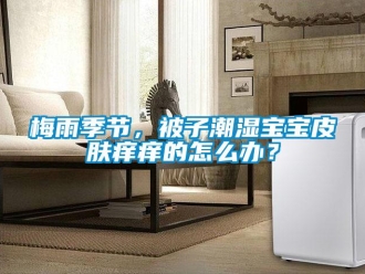 常見問題梅雨季節(jié)，被子潮濕寶寶皮膚癢癢的怎么辦？