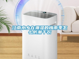 常見問題江南水鄉(xiāng)在潮濕的梅雨季怎么防潮干衣