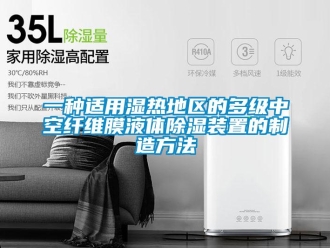 行業(yè)新聞一種適用濕熱地區(qū)的多級(jí)中空纖維膜液體除濕裝置的制造方法