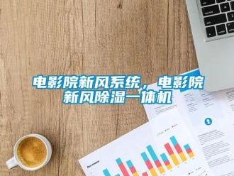 企業(yè)新聞電影院新風(fēng)系統(tǒng)，電影院新風(fēng)除濕一體機(jī)