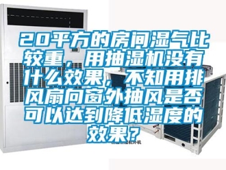 企業(yè)新聞20平方的房間濕氣比較重，用抽濕機沒有什么效果，不知用排風扇向窗外抽風是否可以達到降低濕度的效果？