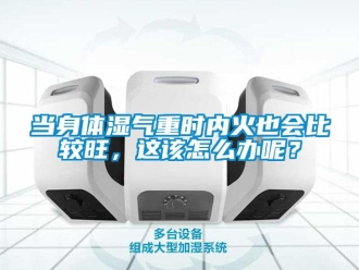 常見問題當(dāng)身體濕氣重時(shí)內(nèi)火也會比較旺，這該怎么辦呢？