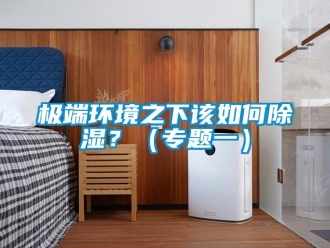 常見(jiàn)問(wèn)題極端環(huán)境之下該如何除濕？（專(zhuān)題一）