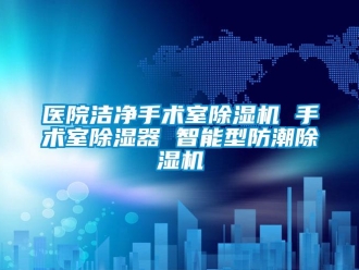 行業(yè)新聞醫(yī)院潔凈手術室除濕機 手術室除濕器 智能型防潮除濕機