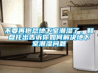 企業(yè)新聞不要再抱怨地下室潮濕了，和盤托出告訴你如何解決地下室潮濕問題
