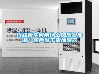 知識(shí)百科線路板車間用什么加濕器加濕？超聲波干霧加濕器