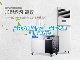 行業(yè)新聞蘭花大棚加濕器，蘭花大棚濕度再無憂