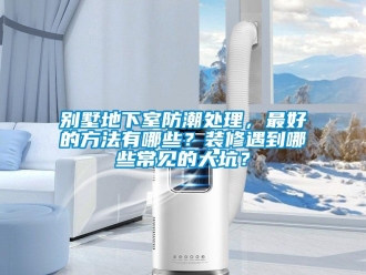 企業(yè)新聞別墅地下室防潮處理，最好的方法有哪些？裝修遇到哪些常見的大坑？