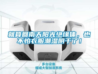 行業(yè)新聞就算回南天陽光絕緣體，也不怕衣服潮濕陰干了！