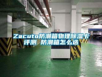 企業(yè)新聞Zacuto防潮箱物理除濕卡評測 防潮箱怎么選
