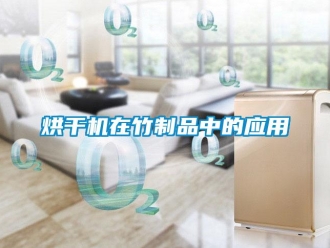 行業(yè)新聞烘干機在竹制品中的應(yīng)用