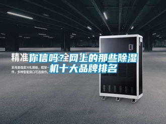 常見(jiàn)問(wèn)題你信嗎？網(wǎng)上的那些除濕機(jī)十大品牌排名