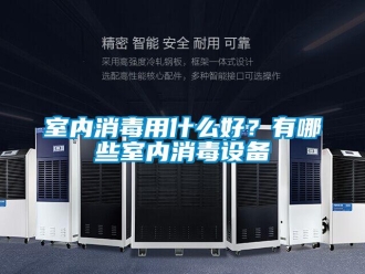 知識百科室內(nèi)消毒用什么好？有哪些室內(nèi)消毒設(shè)備
