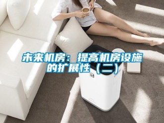 知識百科未來機(jī)房：提高機(jī)房設(shè)施的擴(kuò)展性（二）