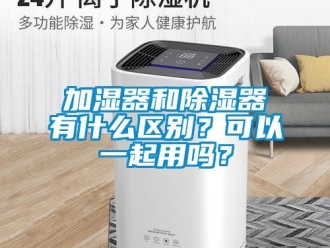 行業(yè)新聞加濕器和除濕器有什么區(qū)別？可以一起用嗎？