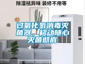 行業(yè)新聞過氧化氫消毒滅菌器，移動隨心滅菌徹底