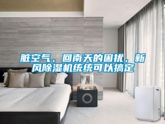 知識(shí)百科臟空氣、回南天的困擾，新風(fēng)除濕機(jī)統(tǒng)統(tǒng)可以搞定