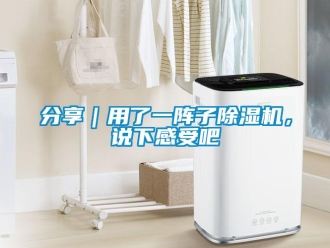 行業(yè)新聞分享｜用了一陣子除濕機(jī)，說(shuō)下感受吧