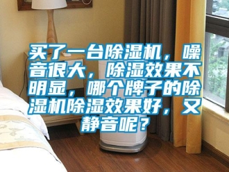 行業(yè)新聞買了一臺(tái)除濕機(jī)，噪音很大，除濕效果不明顯，哪個(gè)牌子的除濕機(jī)除濕效果好，又靜音呢？