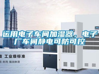 知識(shí)百科運(yùn)用電子車間加濕器，電子廠車間靜電可防可控