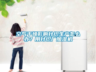 常見問題空氣干燥影響針織生產(chǎn)怎么辦？用針織廠加濕機(jī)