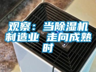 行業(yè)新聞觀察：當(dāng)除濕機(jī)制造業(yè) 走向成熟時