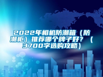 企業(yè)新聞2022年相機(jī)防潮箱（防潮柜）推薦哪個牌子好？（3700字選購攻略）