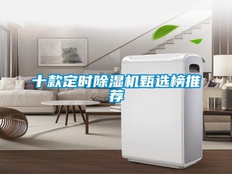 行業(yè)新聞十款定時除濕機甄選榜推薦