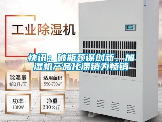行業(yè)新聞快訊：破瓶頸謀創(chuàng)新，加濕機產(chǎn)品化滯銷為暢銷