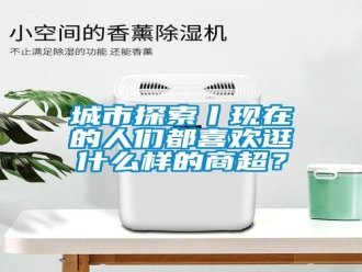 企業(yè)新聞城市探索丨現(xiàn)在的人們都喜歡逛什么樣的商超？