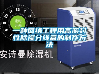 企業(yè)新聞一種網絡工程用高密封性除濕分線盒的制作方法