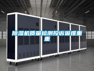 企業(yè)新聞除濕機(jī)質(zhì)量檢測(cè)投訴困難重重