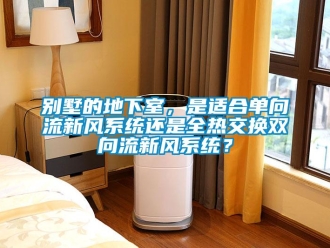 企業(yè)新聞別墅的地下室，是適合單向流新風(fēng)系統(tǒng)還是全熱交換雙向流新風(fēng)系統(tǒng)？